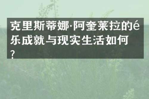 克里斯蒂娜·阿奎莱拉的音乐成就与现实生活如何？