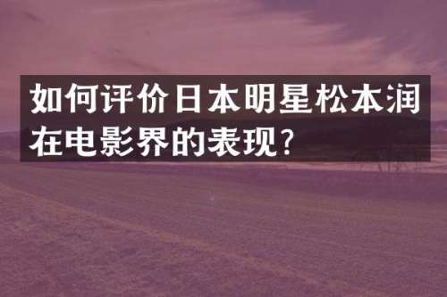 如何评价日本明星松本润在电影界的表现？
