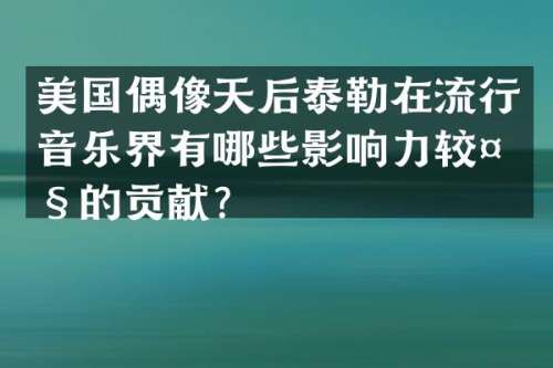美国偶像天后泰勒在流行音乐界有哪些影响力较大的贡献？