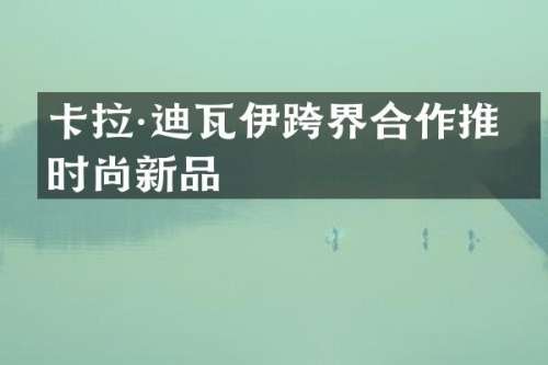卡拉·迪瓦伊跨界合作推出时尚新品