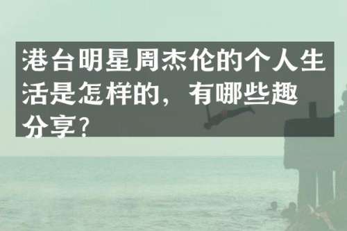 港台明星周杰伦的个人生活是怎样的，有哪些趣事分享？