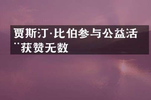 贾斯汀·比伯参与公益活动获赞无数