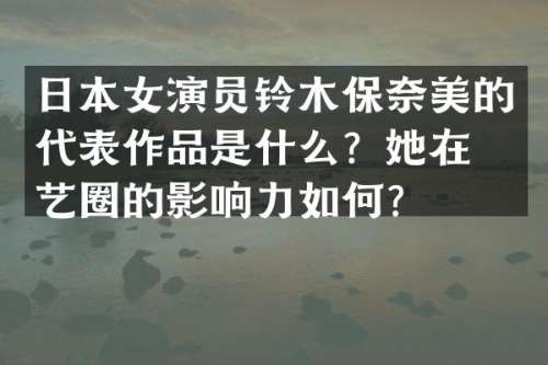 日本女演员铃木保的代表作品是什么？她在演艺圈的影响力如何？