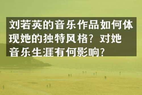 刘若英的音乐作品如何体现她的独特风格？对她的音乐生涯有何影响？