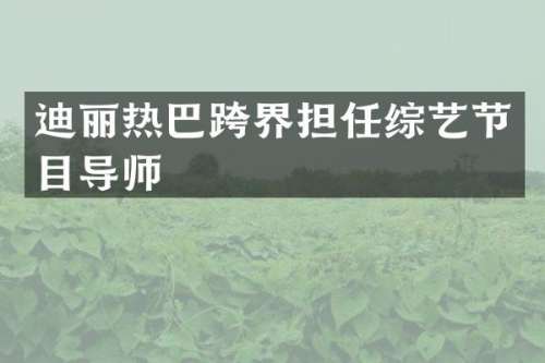 迪丽热巴跨界担任综艺节目导师