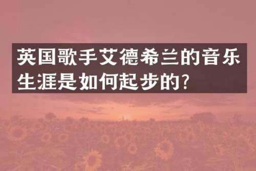 英国歌手艾德希兰的音乐生涯是如何起步的？