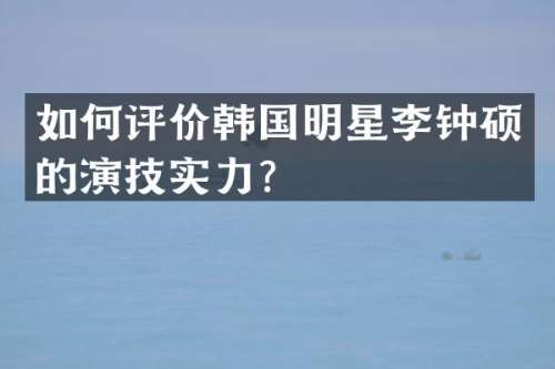 如何评价韩国明星李钟硕的演技实力？