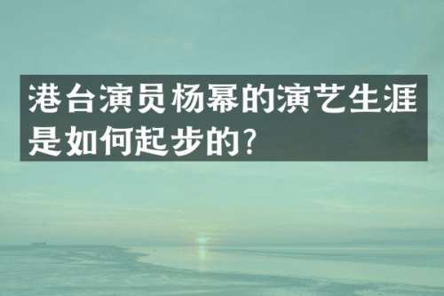 港台演员杨幂的演艺生涯是如何起步的？