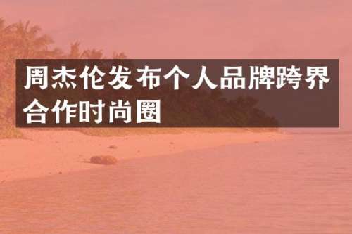周杰伦发布个人品牌跨界合作时尚圈