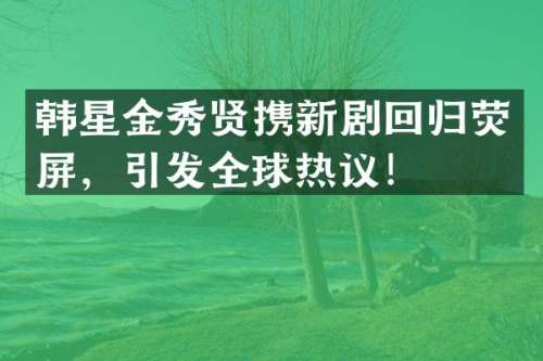 韩星金秀贤携新剧回归荧屏，引发全球热议！