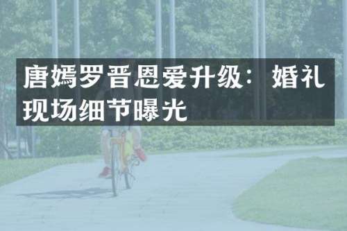 唐嫣罗晋恩爱升级：婚礼现场细节曝光