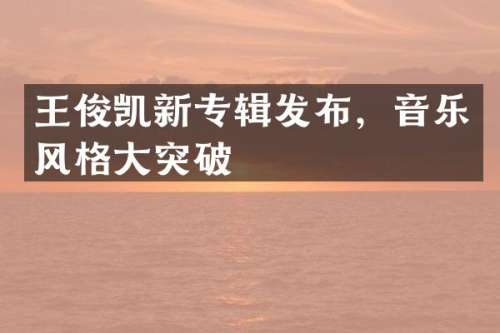 王俊凯新专辑发布，音乐风格大突破