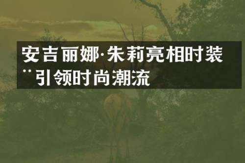 安吉丽娜·朱莉亮相时装周引领时尚潮流