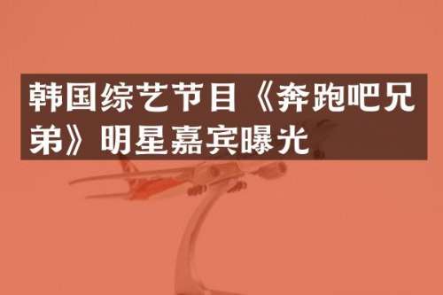 韩国综艺节目《奔跑吧兄弟》明星嘉宾曝光