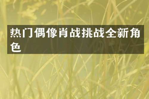 热门偶像肖战挑战全新角色