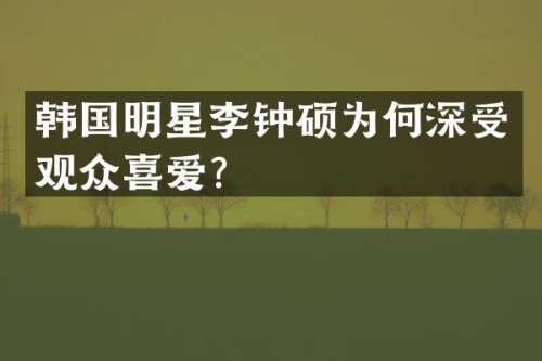 韩国明星李钟硕为何深受观众喜爱？