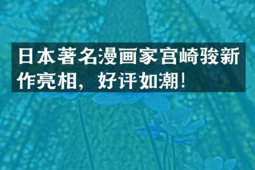 日本著名漫画家宫崎骏新作亮相，好评如潮！
