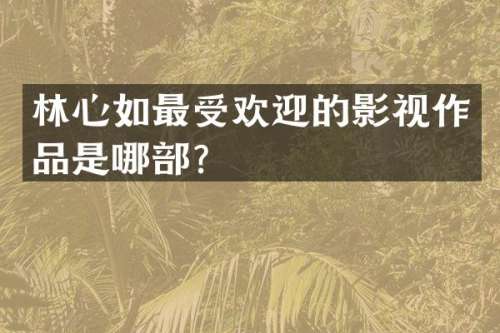 林心如最受欢迎的影视作品是哪部？