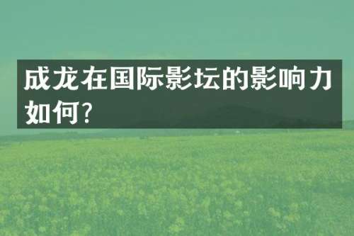 成龙在国际影坛的影响力如何？