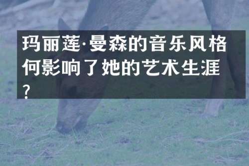 玛丽莲·曼森的音乐风格如何影响了她的艺术生涯？