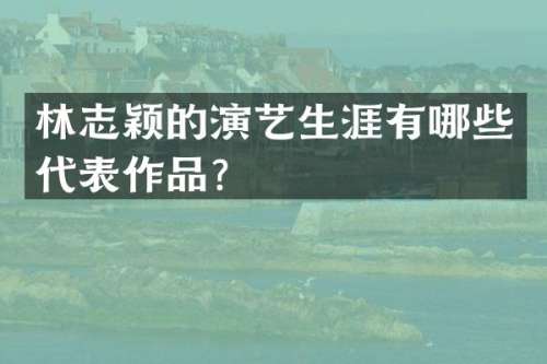 林志颖的演艺生涯有哪些代表作品？