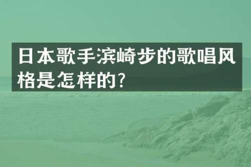 日本歌手滨崎步的歌唱风格是怎样的？