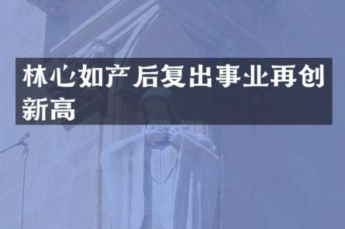 林心如产后复出事业再创新高