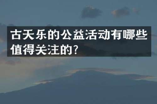 古天乐的公益活动有哪些值得关注的？