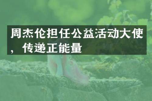 周杰伦担任公益活动大使，传递正能量