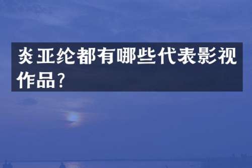 炎亚纶都有哪些代表影视作品？