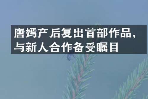 唐嫣产后复出首部作品，与新人合作备受瞩目