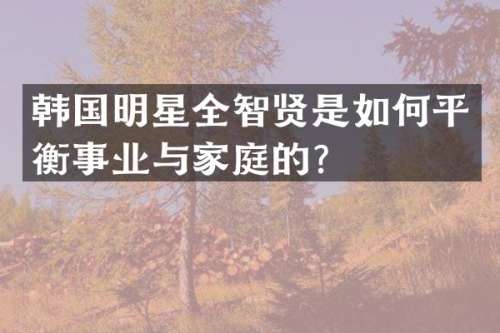 韩国明星全智贤是如何平衡事业与家庭的？