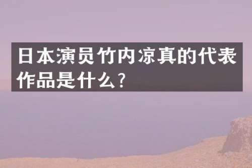 日本演员竹内凉真的代表作品是什么？