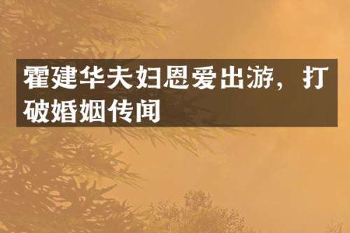 霍建华夫妇恩爱出游，打破婚姻传闻