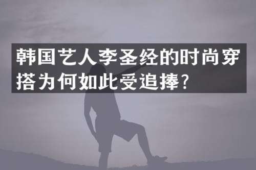 韩国艺人李圣经的时尚穿搭为何如此受追捧？