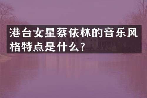 港台女星蔡依林的音乐风格特点是什么？