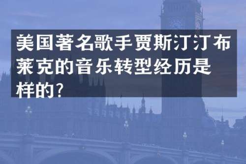 美国著名歌手贾斯汀汀布莱克的音乐转型经历是怎样的？