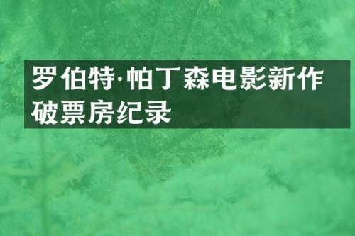罗伯特·帕丁森电影新作打破票房纪录
