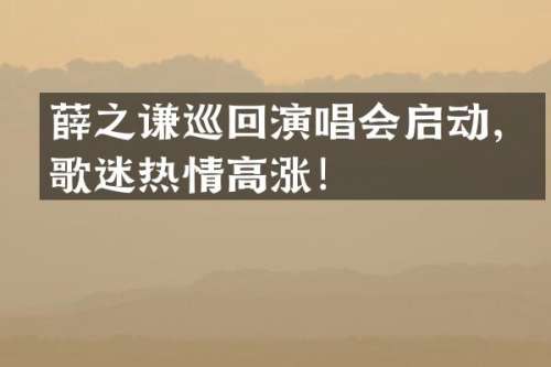 薛之谦巡回演唱会启动，歌迷热情高涨！