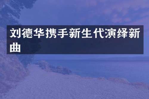 刘德华携手新生代演绎新曲