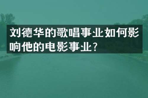 刘德华的歌唱事业如何影响他的电影事业？