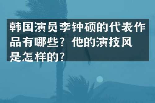 韩国演员李钟硕的代表作品有哪些？他的演技风格是怎样的？
