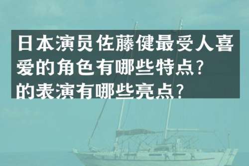 日本演员佐藤健最受人喜爱的角色有哪些特点？他的表演有哪些亮点？