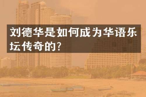 刘德华是如何成为华语乐坛传奇的？