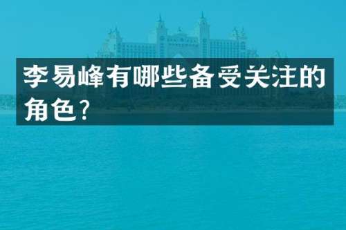 李易峰有哪些备受关注的角色？