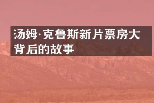 汤姆·克鲁斯新片票房大热背后的故事