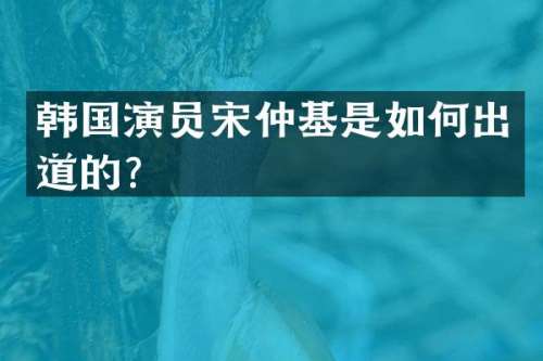 韩国演员宋仲基是如何出道的？