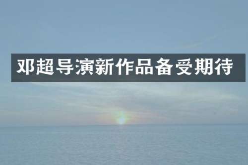 邓超导演新作品备受期待