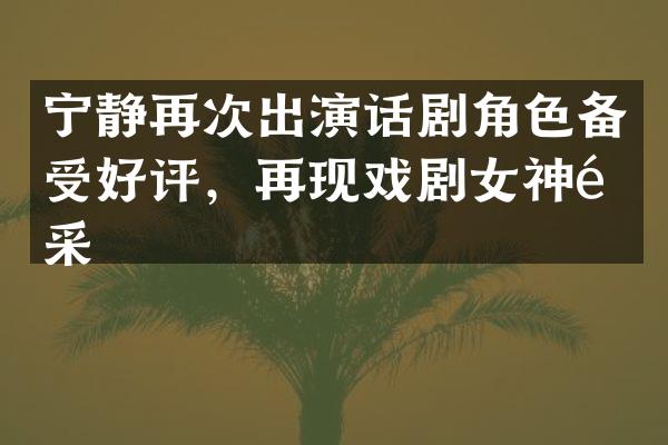 宁静再次出演话剧角色备受好评，再现戏剧女神风采