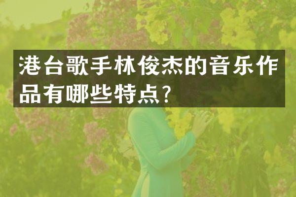 港台歌手林俊杰的音乐作品有哪些特点？